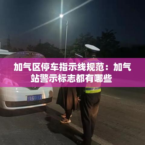 加氣區(qū)停車指示線規(guī)范:加氣站警示標(biāo)志都有哪些