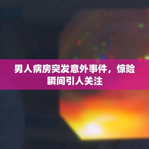 男人病房突發意外事件,驚險瞬間引人關注