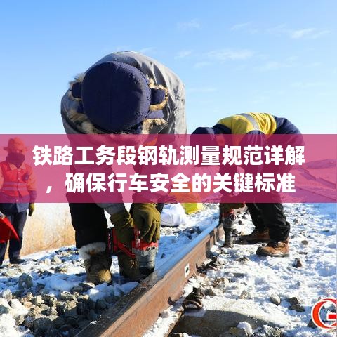 鐵路工務段鋼軌測量規范詳解，確保行車安全的關鍵標準