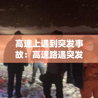 高速上遇到突發事故：高速路遇突發情況怎么處理 