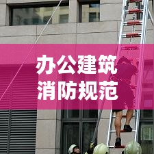 辦公建筑消防規(guī)范:辦公樓消防標(biāo)準(zhǔn)規(guī)范