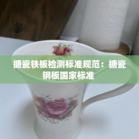 搪瓷鐵板檢測標準規范:搪瓷鋼板國家標準