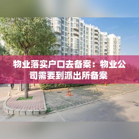 物業落實戶口去備案:物業公司需要到派出所備案