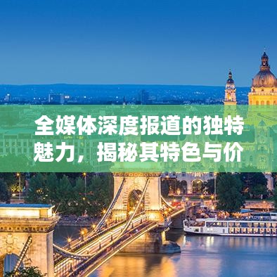 全媒體深度報(bào)道的獨(dú)特魅力,揭秘其特色與價(jià)值