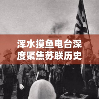 渾水摸魚電臺(tái)深度聚焦蘇聯(lián)歷史專題，揭秘未知真相