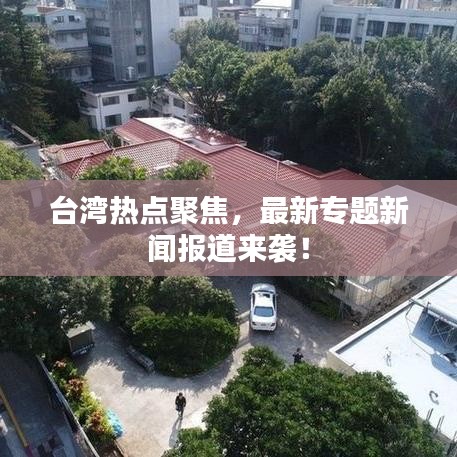 臺(tái)灣熱點(diǎn)聚焦,最新專題新聞報(bào)道來襲!