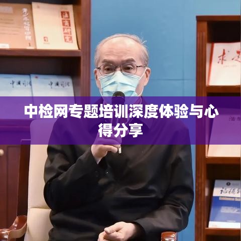 中檢網專題培訓深度體驗與心得分享