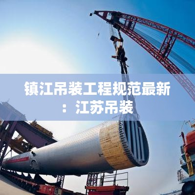 鎮(zhèn)江吊裝工程規(guī)范最新:江蘇吊裝