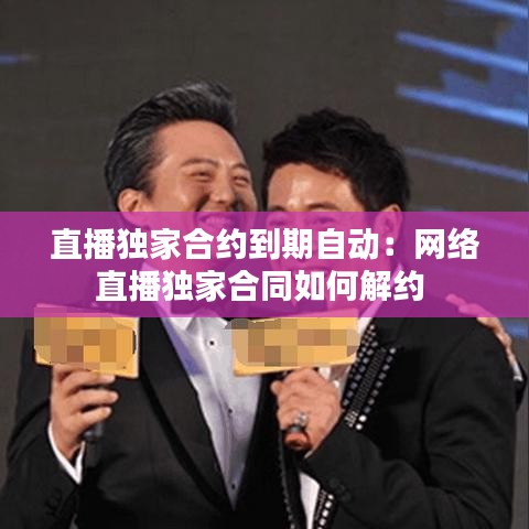直播獨家合約到期自動:網絡直播獨家合同如何解約