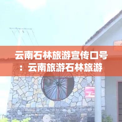 云南石林旅游宣傳口號:云南旅游石林旅游