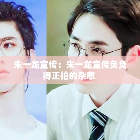 朱一龍宣傳：朱一龍宣傳負負得正拍的雜志 