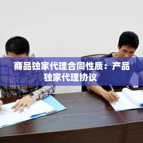 商品獨(dú)家代理合同性質(zhì):產(chǎn)品獨(dú)家代理協(xié)議