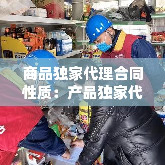 商品獨(dú)家代理合同性質(zhì):產(chǎn)品獨(dú)家代理協(xié)議