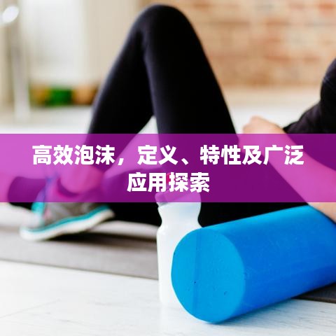 高效泡沫，定義、特性及廣泛應(yīng)用探索