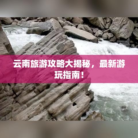 云南旅游攻略大揭秘,最新游玩指南!