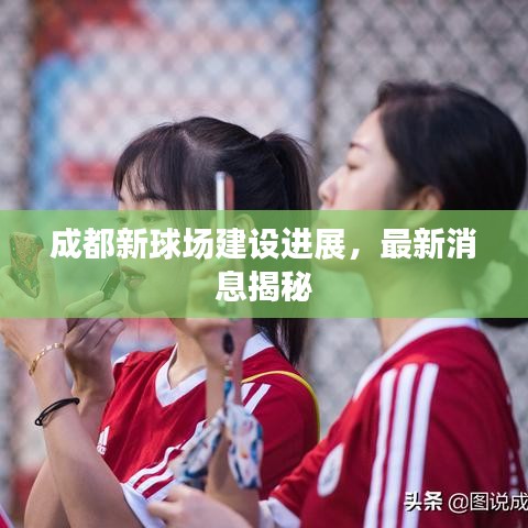 成都新球場建設進展，最新消息揭秘
