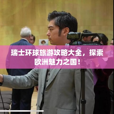 瑞士環(huán)球旅游攻略大全，探索歐洲魅力之國(guó)！