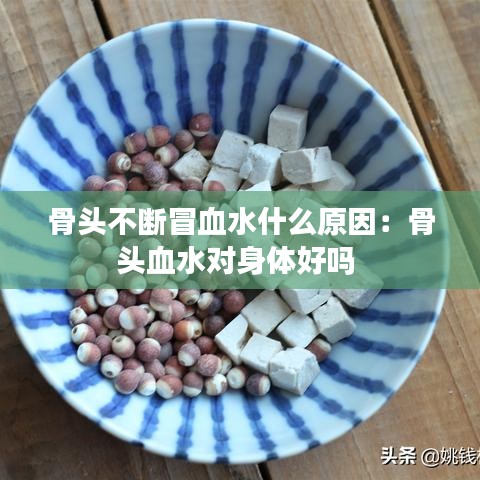 骨頭不斷冒血水什么原因:骨頭血水對(duì)身體好嗎