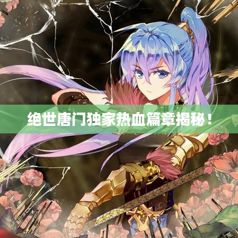 絕世唐門獨家熱血篇章揭秘!