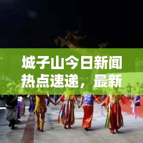 城子山今日新聞熱點(diǎn)速遞，最新消息匯總