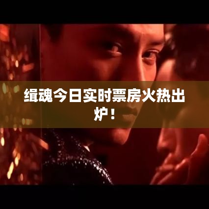 緝魂今日實(shí)時(shí)票房火熱出爐！