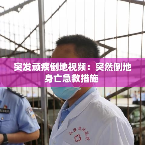 突發頑疾倒地視頻：突然倒地身亡急救措施 