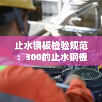 止水鋼板檢驗(yàn)規(guī)范：300的止水鋼板允許偏差 