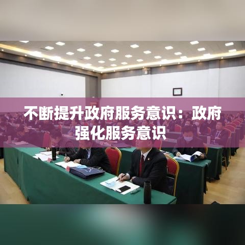 不斷提升政府服務意識:政府強化服務意識