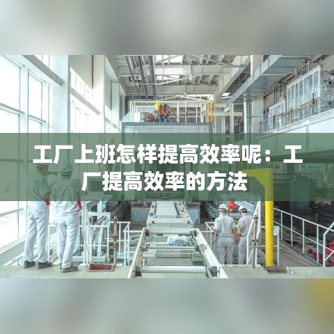 工廠上班怎樣提高效率呢:工廠提高效率的方法