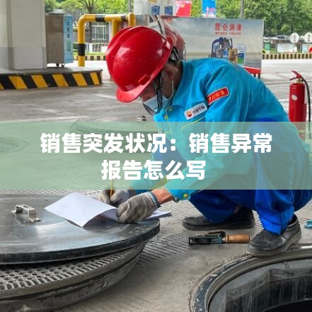銷售突發狀況:銷售異常報告怎么寫