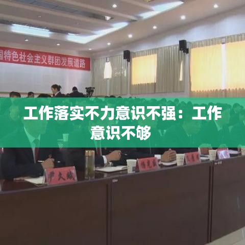 工作落實不力意識不強:工作意識不夠