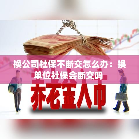 換公司社保不斷交怎么辦:換單位社保會斷交嗎