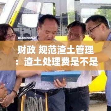 財政 規范渣土管理：渣土處理費是不是行政收費 