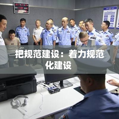 把規(guī)范建設(shè):著力規(guī)范化建設(shè)