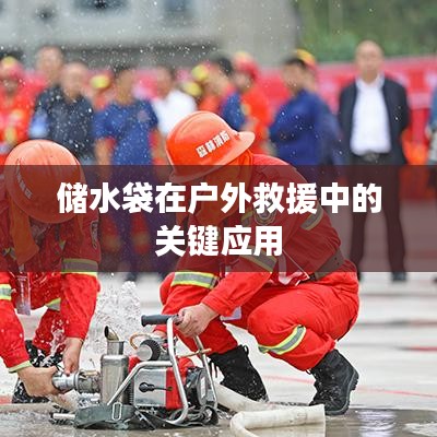 戶外救援必備神器，儲(chǔ)水袋的關(guān)鍵應(yīng)用