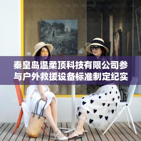 秦皇島溫柔頂科技參與戶外救援設備標準制定之旅