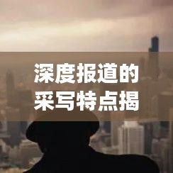 深度報道的采寫特點揭秘，如何挖掘新聞背后的故事？
