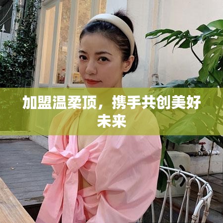 加盟溫柔頂,共創(chuàng)美好未來(lái)