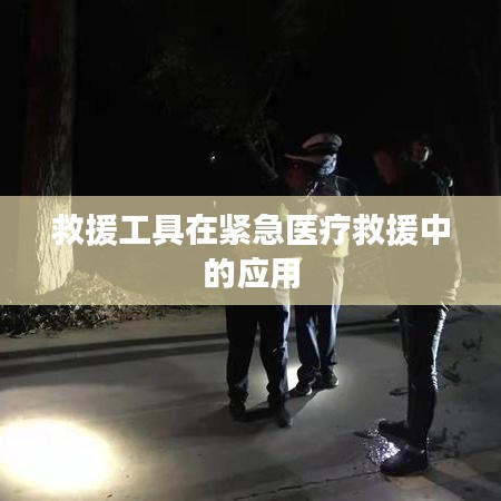 緊急醫療救援中救援工具的應用與重要性