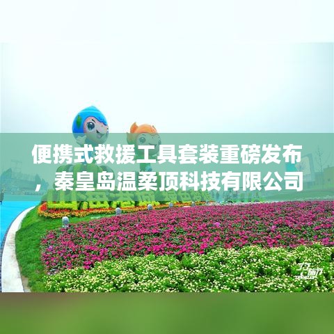 秦皇島溫柔頂科技，便攜式救援工具套裝革新發(fā)布