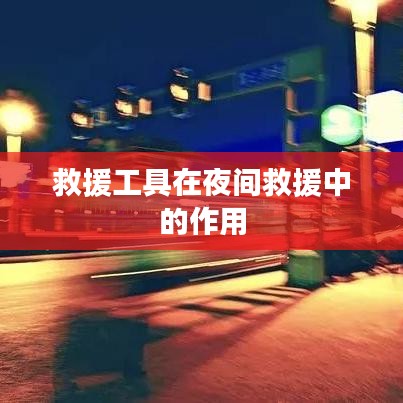 夜間救援中救援工具的關鍵作用