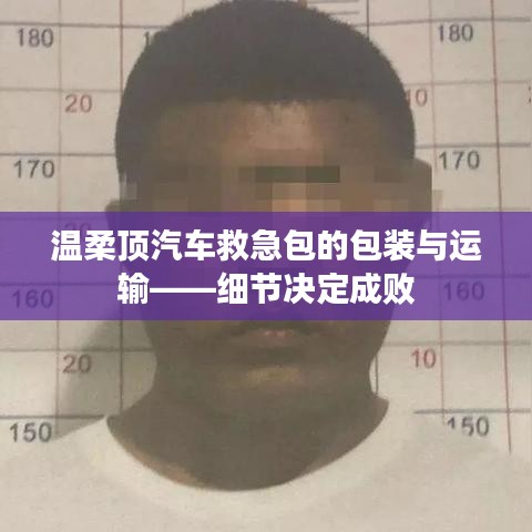 溫柔頂汽車救急包的專業(yè)包裝與運(yùn)輸細(xì)節(jié)