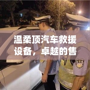 溫柔頂汽車救援設備,卓越保障,專業售后支持