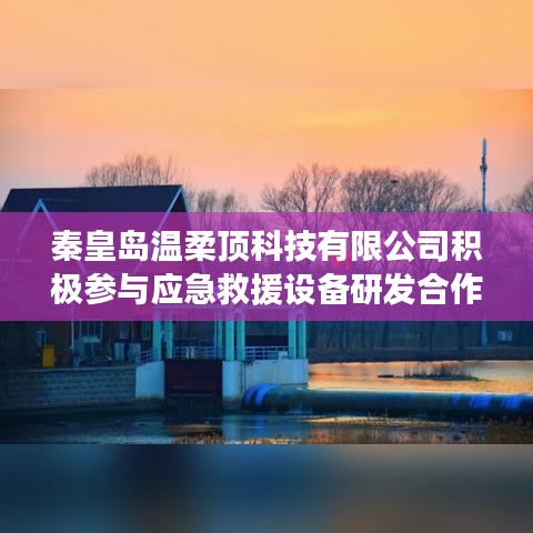 秦皇島溫柔頂科技參與應急救援設備研發合作