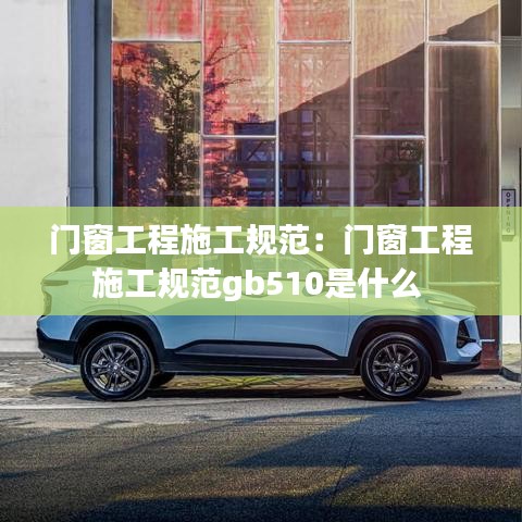 門窗工程施工規范：門窗工程施工規范gb510是什么 