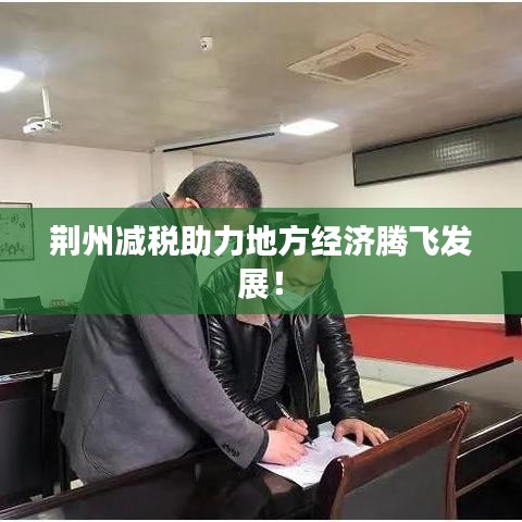 荊州減稅助力地方經濟騰飛發展！