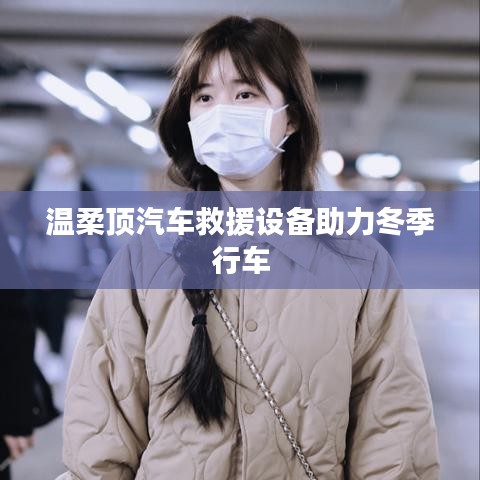 溫柔頂科技，汽車救援設備助力冬季安全行車