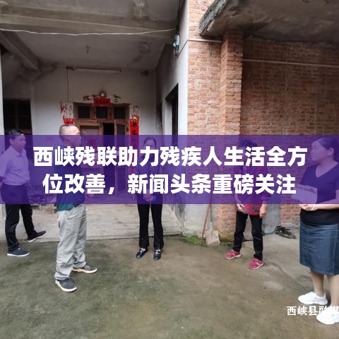 西峽殘聯助力殘疾人生活全方位改善，新聞頭條重磅關注