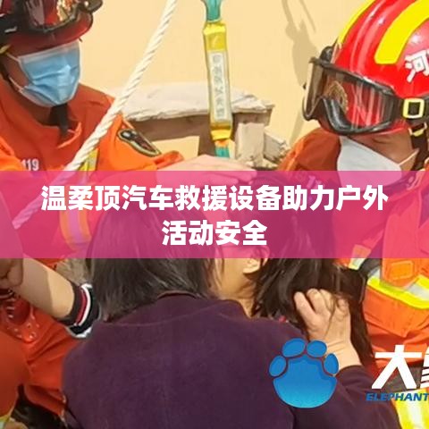 溫柔頂汽車救援設(shè)備保障戶外活動(dòng)安全