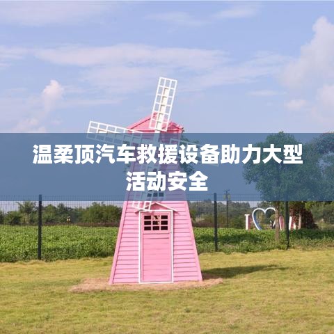 溫柔頂科技，汽車救援設(shè)備保障大型活動(dòng)安全順利進(jìn)行